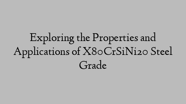 Exploring the Properties and Applications of X80CrSiNi20 Steel Grade