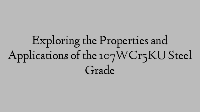 Exploring the Properties and Applications of the 107WCr5KU Steel Grade