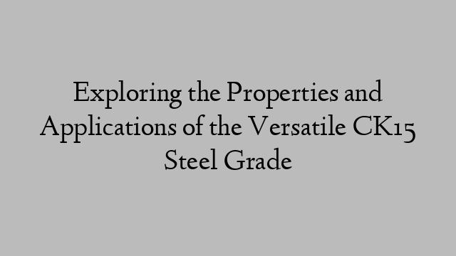 Exploring the Properties and Applications of the Versatile CK15 Steel Grade