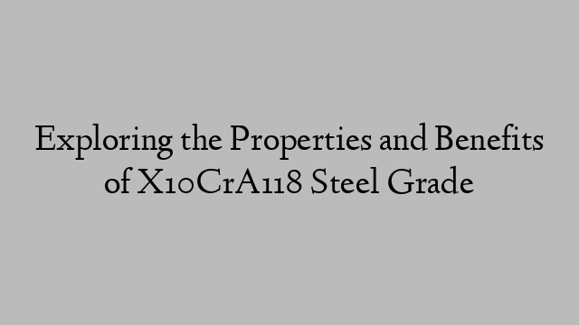 Exploring the Properties and Benefits of X10CrA118 Steel Grade