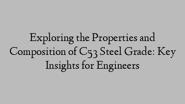 Exploring the Properties and Composition of C53 Steel Grade: Key Insights for Engineers