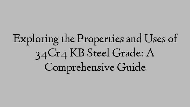 Exploring the Properties and Uses of 34Cr4 KB Steel Grade: A Comprehensive Guide