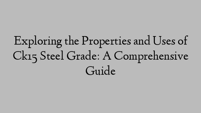 Exploring the Properties and Uses of Ck15 Steel Grade: A Comprehensive Guide