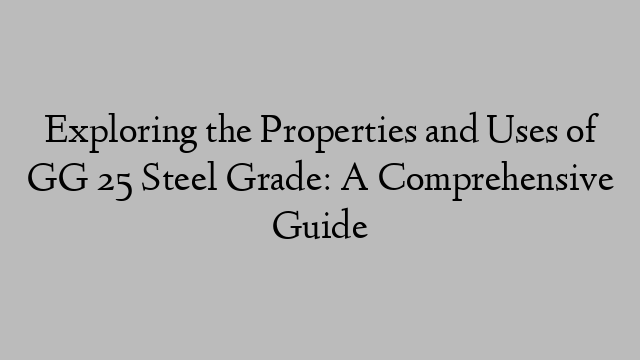Exploring the Properties and Uses of GG 25 Steel Grade: A Comprehensive Guide