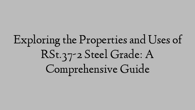 Exploring the Properties and Uses of RSt.37-2 Steel Grade: A Comprehensive Guide