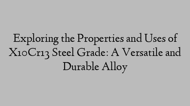 Exploring the Properties and Uses of X10Cr13 Steel Grade: A Versatile and Durable Alloy