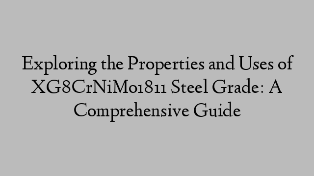 Exploring the Properties and Uses of XG8CrNiMo1811 Steel Grade: A Comprehensive Guide