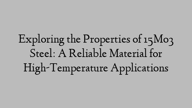 Exploring the Properties of 15Mo3 Steel: A Reliable Material for High-Temperature Applications