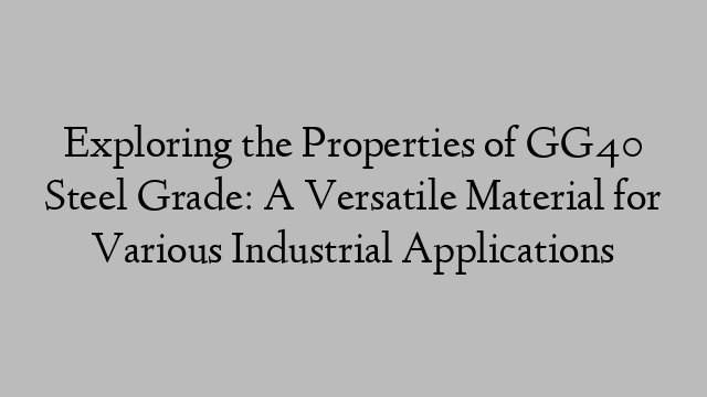 Exploring the Properties of GG40 Steel Grade: A Versatile Material for Various Industrial Applications