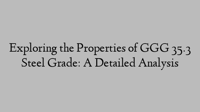 Exploring the Properties of GGG 35.3 Steel Grade: A Detailed Analysis