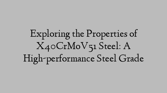 Exploring the Properties of X40CrMoV51 Steel: A High-performance Steel Grade