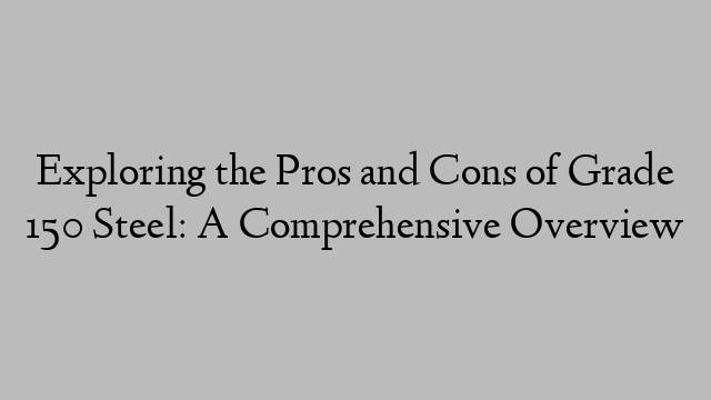 Exploring the Pros and Cons of Grade 150 Steel: A Comprehensive Overview