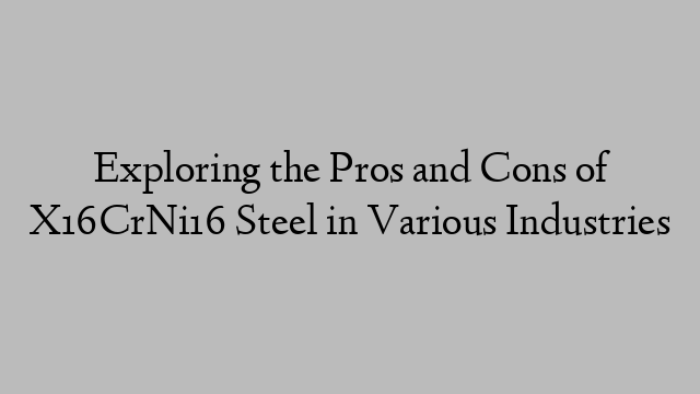 Exploring the Pros and Cons of X16CrNi16 Steel in Various Industries