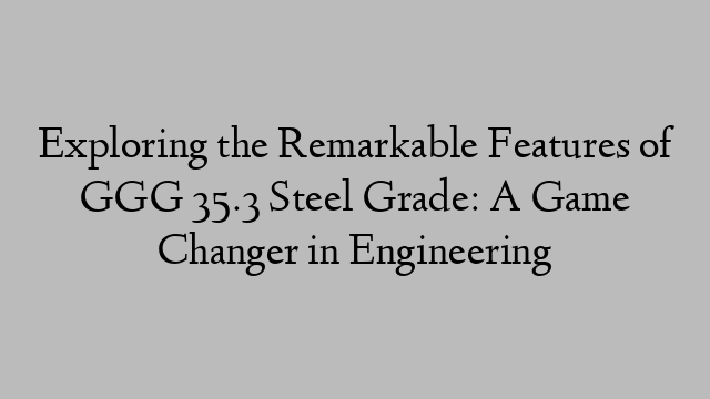 Exploring the Remarkable Features of GGG 35.3 Steel Grade: A Game Changer in Engineering