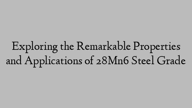 Exploring the Remarkable Properties and Applications of 28Mn6 Steel Grade