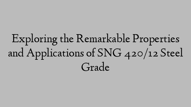 Exploring the Remarkable Properties and Applications of SNG 420/12 Steel Grade