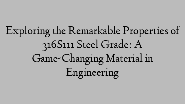 Exploring the Remarkable Properties of 316S111 Steel Grade: A Game-Changing Material in Engineering