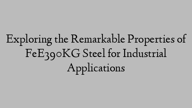 Exploring the Remarkable Properties of FeE390KG Steel for Industrial Applications