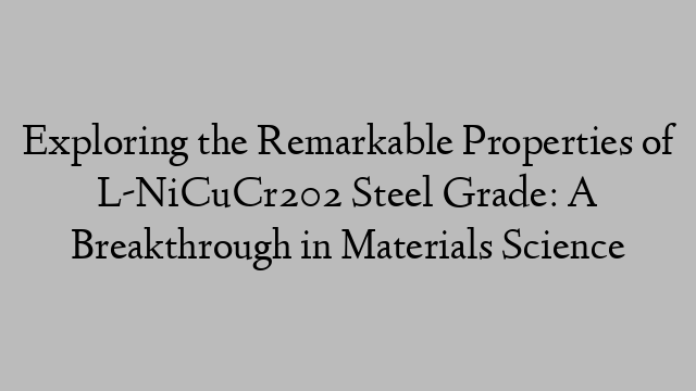 Exploring the Remarkable Properties of L-NiCuCr202 Steel Grade: A Breakthrough in Materials Science