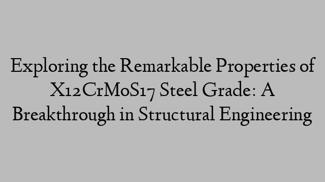 Exploring the Remarkable Properties of X12CrMoS17 Steel Grade: A Breakthrough in Structural Engineering