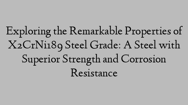 Exploring the Remarkable Properties of X2CrNi189 Steel Grade: A Steel with Superior Strength and Corrosion Resistance