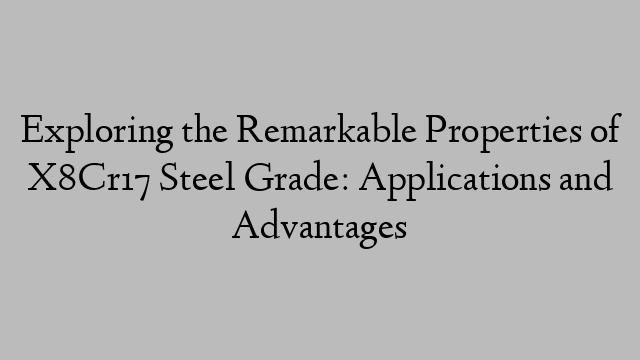 Exploring the Remarkable Properties of X8Cr17 Steel Grade: Applications and Advantages