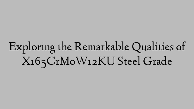 Exploring the Remarkable Qualities of X165CrMoW12KU Steel Grade