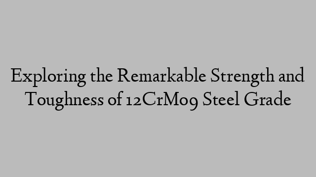 Exploring the Remarkable Strength and Toughness of 12CrMo9 Steel Grade