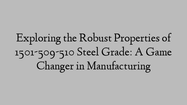 Exploring the Robust Properties of 1501-509-510 Steel Grade: A Game Changer in Manufacturing