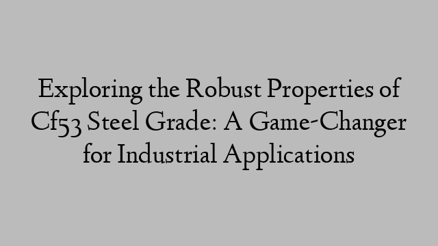 Exploring the Robust Properties of Cf53 Steel Grade: A Game-Changer for Industrial Applications