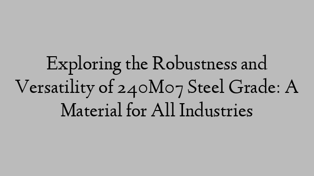 Exploring the Robustness and Versatility of 240M07 Steel Grade: A Material for All Industries