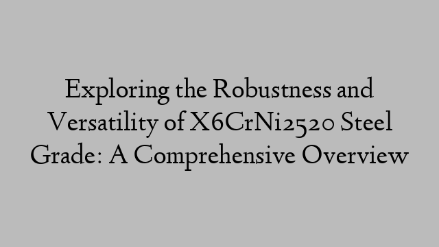 Exploring the Robustness and Versatility of X6CrNi2520 Steel Grade: A Comprehensive Overview