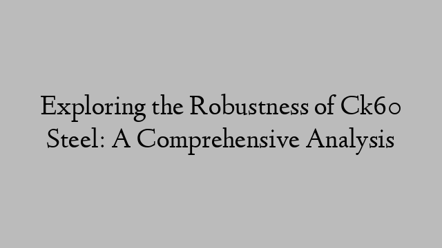 Exploring the Robustness of Ck60 Steel: A Comprehensive Analysis