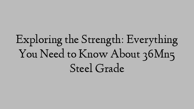 Exploring the Strength: Everything You Need to Know About 36Mn5 Steel Grade