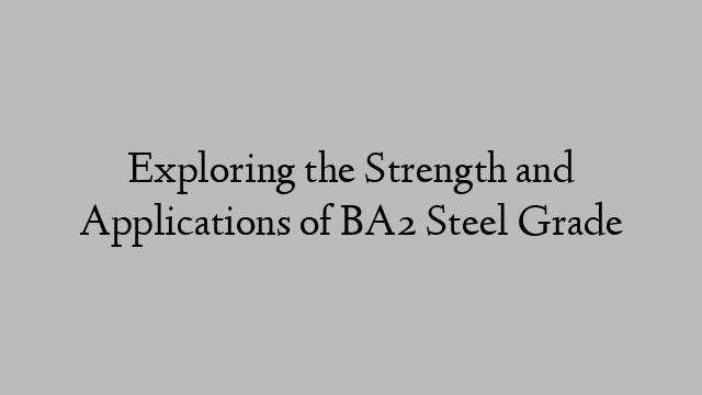 Exploring the Strength and Applications of BA2 Steel Grade