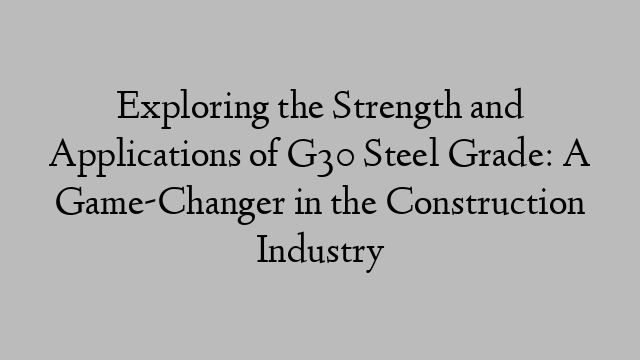 Exploring the Strength and Applications of G30 Steel Grade: A Game-Changer in the Construction Industry