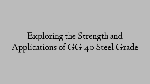 Exploring the Strength and Applications of GG 40 Steel Grade