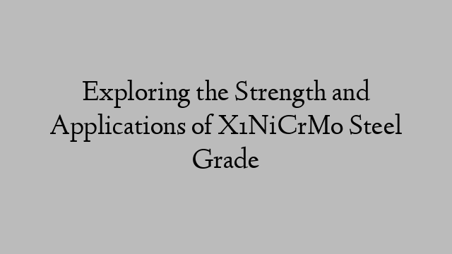 Exploring the Strength and Applications of X1NiCrMo Steel Grade