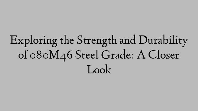 Exploring the Strength and Durability of 080M46 Steel Grade: A Closer Look