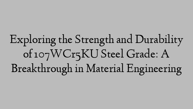 Exploring the Strength and Durability of 107WCr5KU Steel Grade: A Breakthrough in Material Engineering