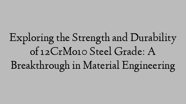 Exploring the Strength and Durability of 12CrMo10 Steel Grade: A Breakthrough in Material Engineering