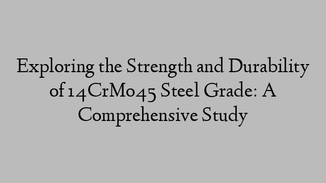 Exploring the Strength and Durability of 14CrMo45 Steel Grade: A Comprehensive Study