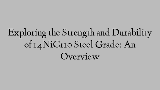 Exploring the Strength and Durability of 14NiCr10 Steel Grade: An Overview