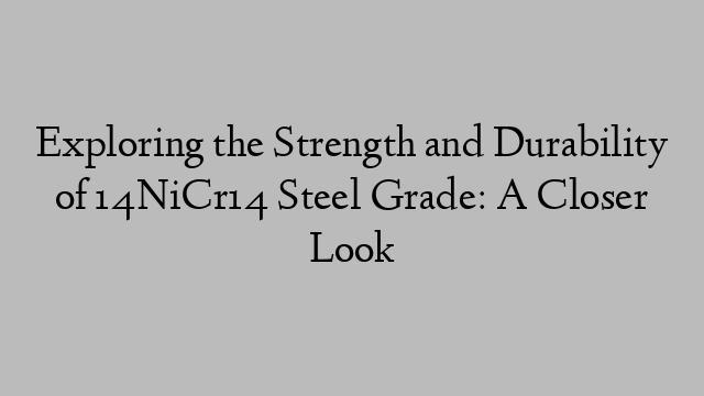 Exploring the Strength and Durability of 14NiCr14 Steel Grade: A Closer Look