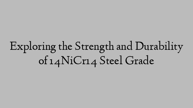 Exploring the Strength and Durability of 14NiCr14 Steel Grade