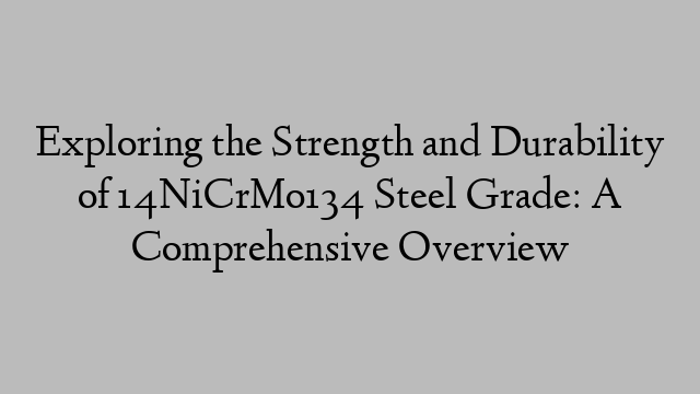 Exploring the Strength and Durability of 14NiCrMo134 Steel Grade: A Comprehensive Overview