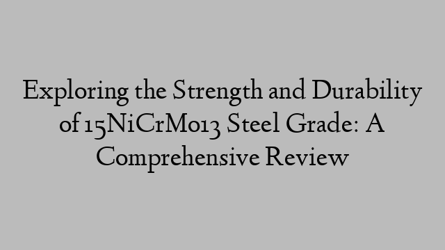 Exploring the Strength and Durability of 15NiCrMo13 Steel Grade: A Comprehensive Review