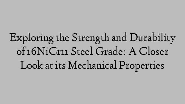 Exploring the Strength and Durability of 16NiCr11 Steel Grade: A Closer Look at its Mechanical Properties