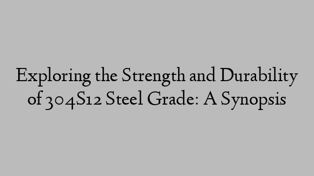 Exploring the Strength and Durability of 304S12 Steel Grade: A Synopsis