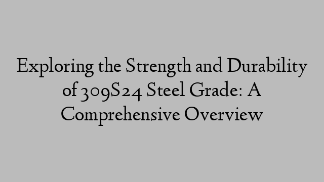 Exploring the Strength and Durability of 309S24 Steel Grade: A Comprehensive Overview